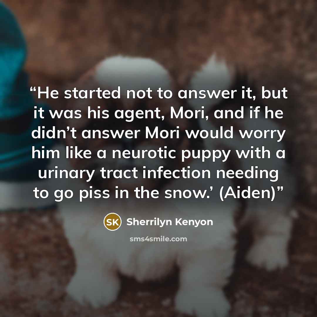 “He started not to answer it, but it was his agent, Mori, and if he didn’t answer Mori would worry him like a neurotic puppy with a urinary tract infection needing to go piss in the snow.’ (Aiden)” quote by Sherrilyn Kenyon
