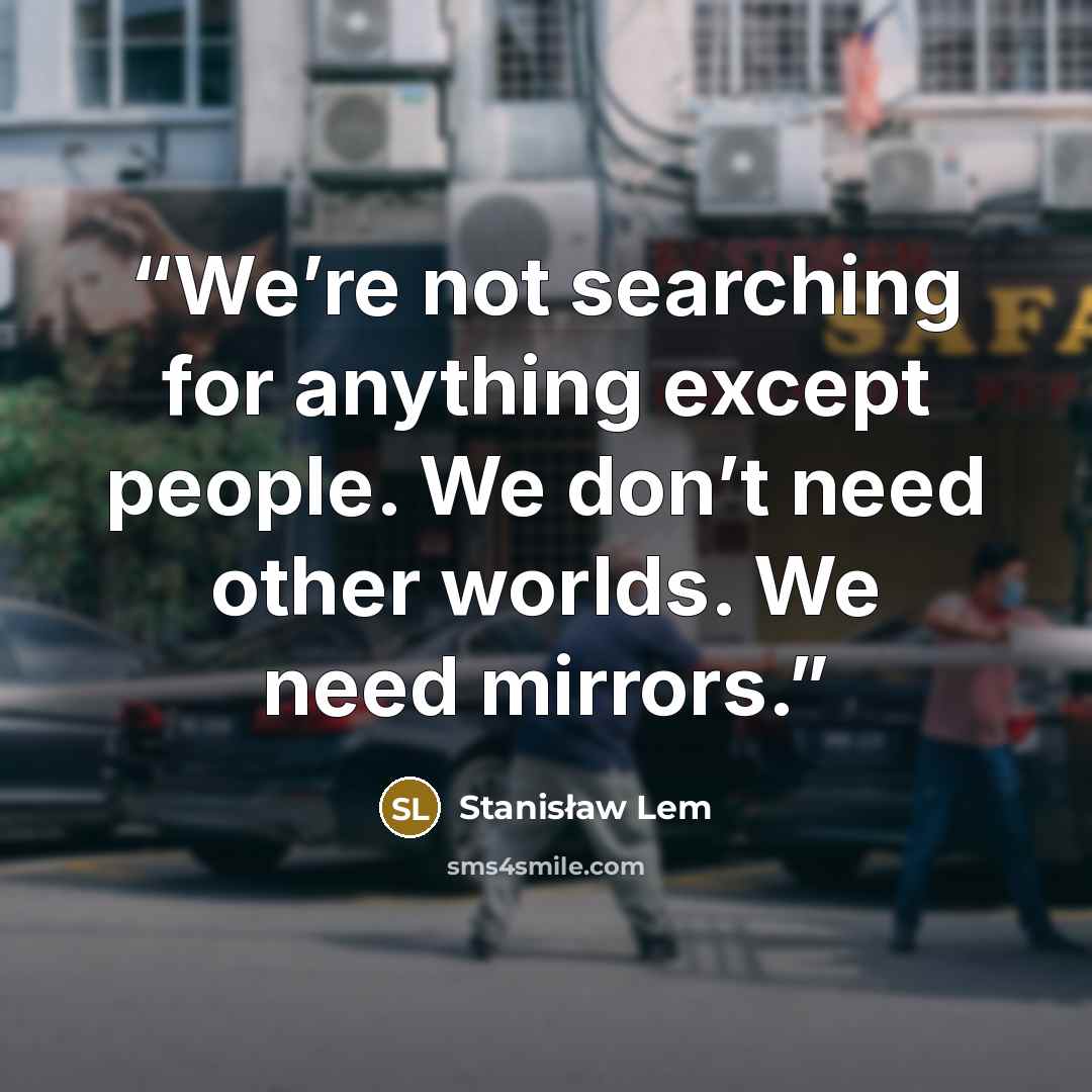 “We’re not searching for anything except people. We don’t need other worlds. We need mirrors.” quote by Stanisław Lem