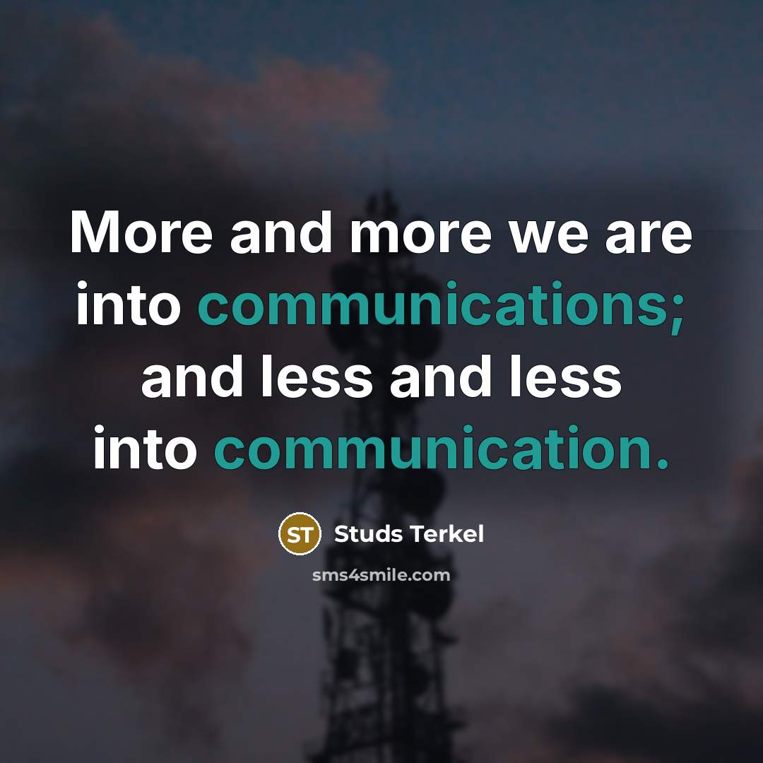 “More and more we are into communications; and less and less into communication.” quote by Studs Terkel
