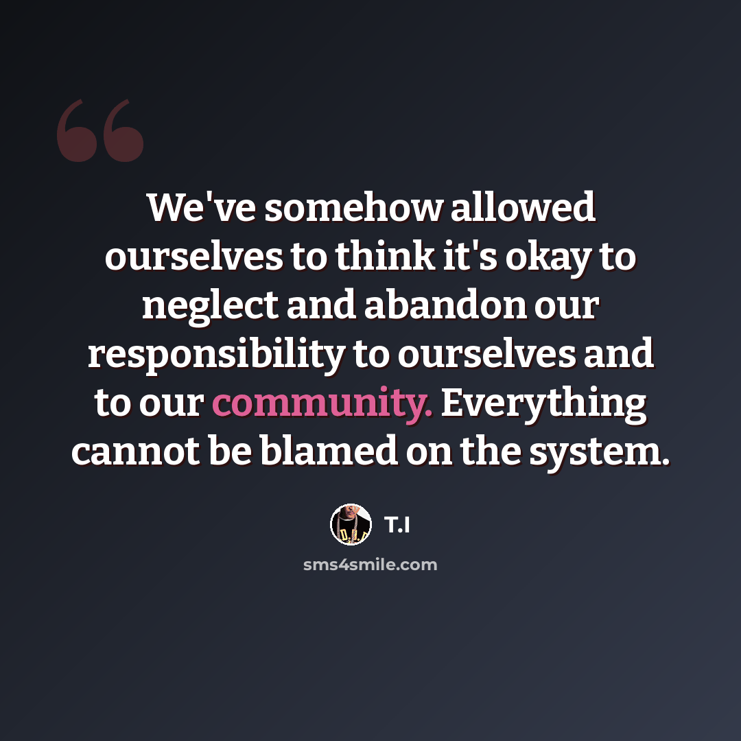 “We've somehow allowed ourselves to think it's okay to neglect and abandon our responsibility to ourselves and to our community. Everything cannot be blamed on the system.” quote by T.I