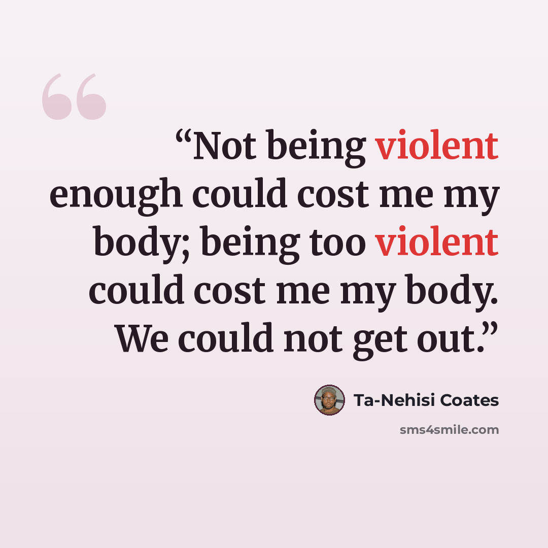“Not being violent enough could cost me my body; being too violent could cost me my body. We could not get out.” quote by Ta-Nehisi Coates