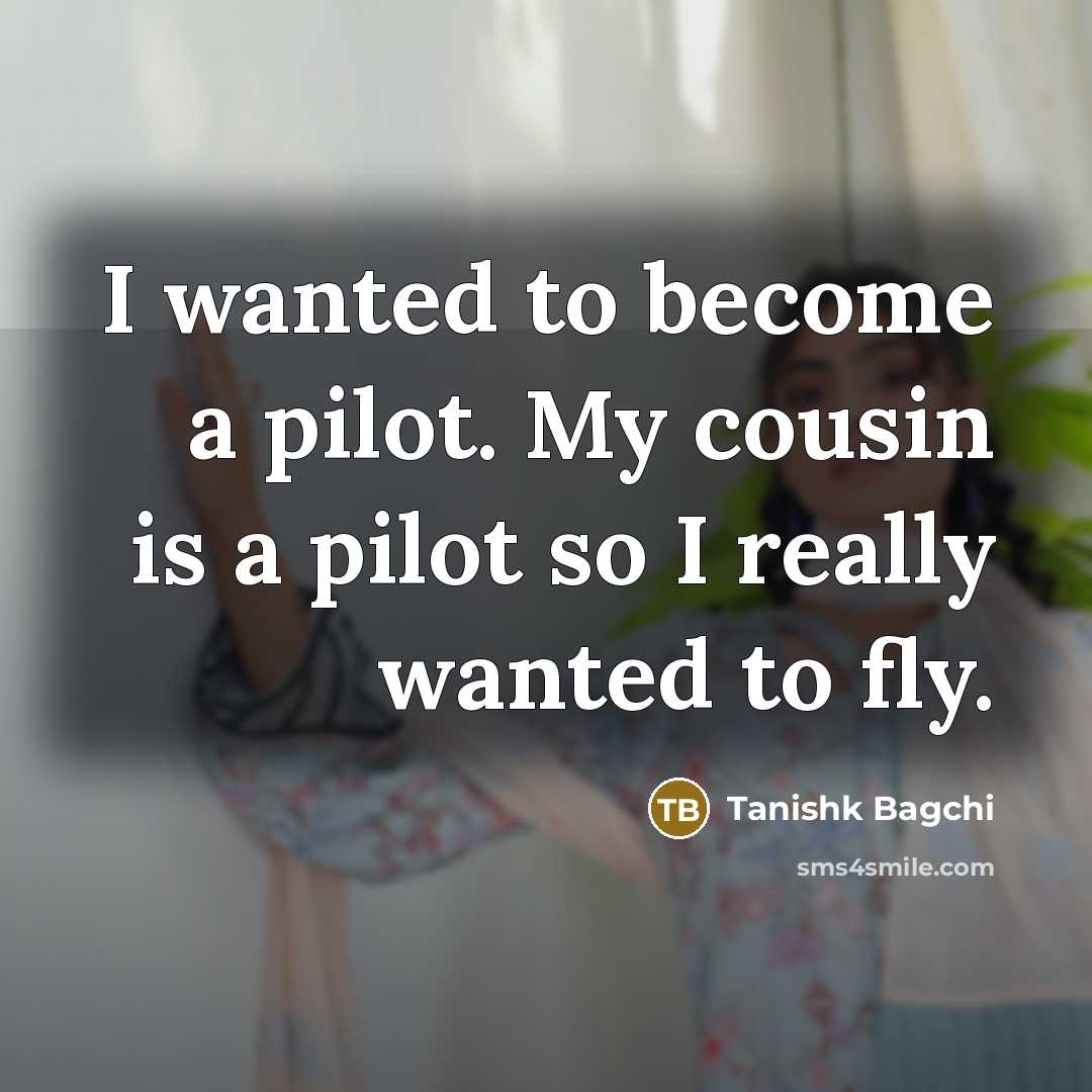 “I wanted to become a pilot. My cousin is a pilot so I really wanted to fly.” quote by Tanishk Bagchi