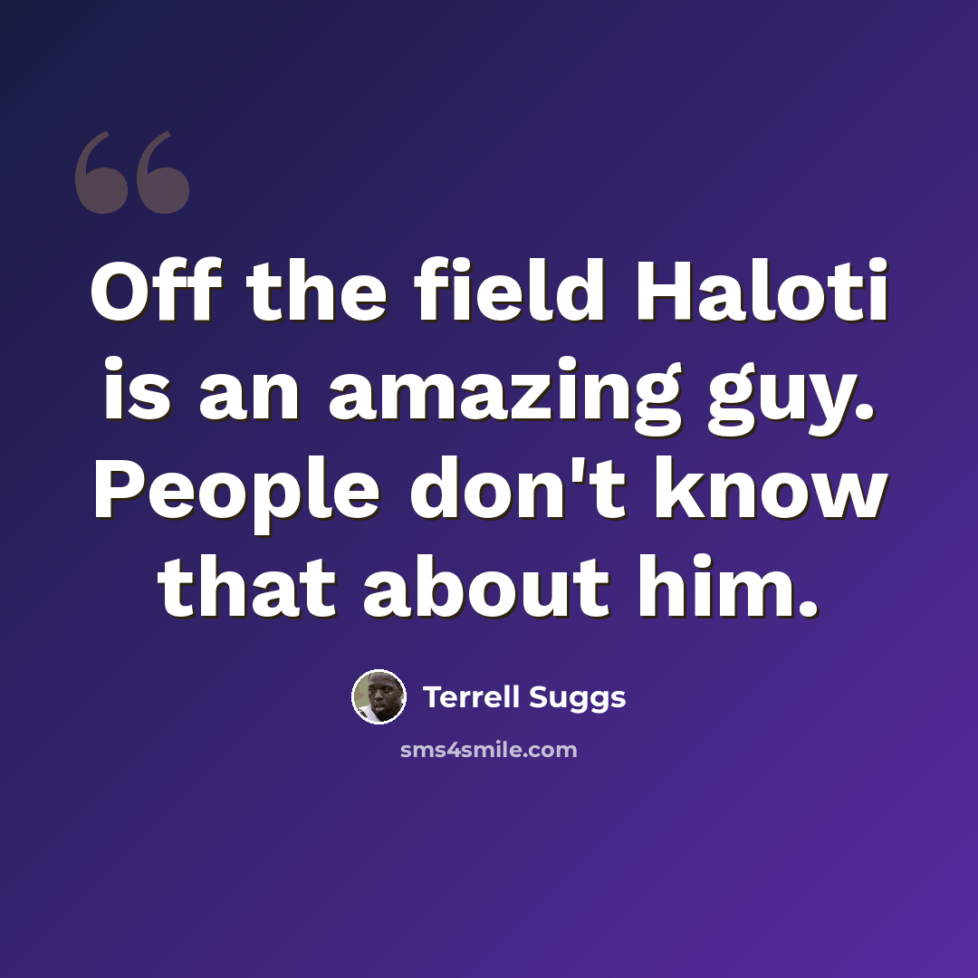 “Off the field Haloti is an amazing guy. People don't know that about him.” quote by Terrell Suggs