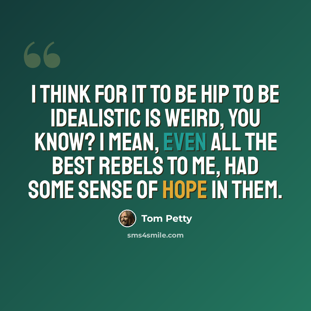 “I think for it to be hip to be idealistic is weird, you know? I mean, even all the best rebels to me, had some sense of hope in them.” quote by Tom Petty