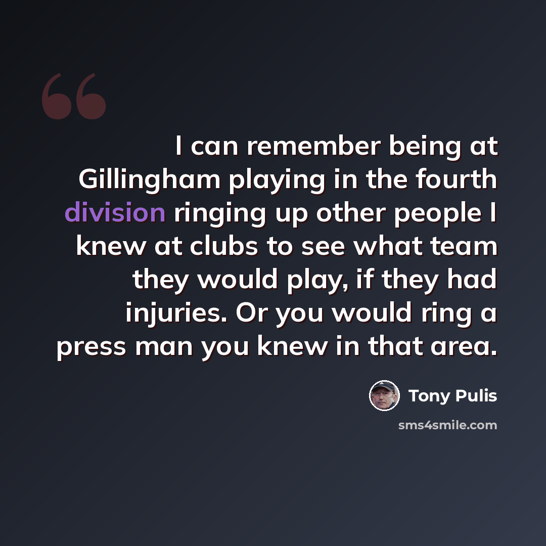 “I can remember being at Gillingham playing in the fourth division ringing up other people I knew at clubs to see what team they would play, if they had injuries. Or you would ring a press man you knew in that area.” quote by Tony Pulis