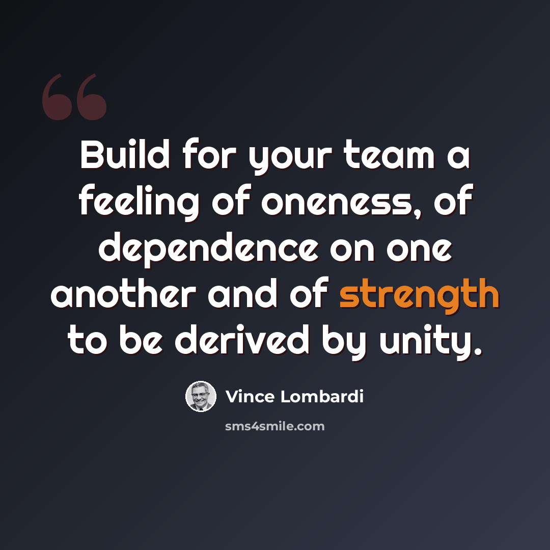 “Build for your team a feeling of oneness, of dependence on one another and of strength to be derived by unity.” quote by Vince Lombardi