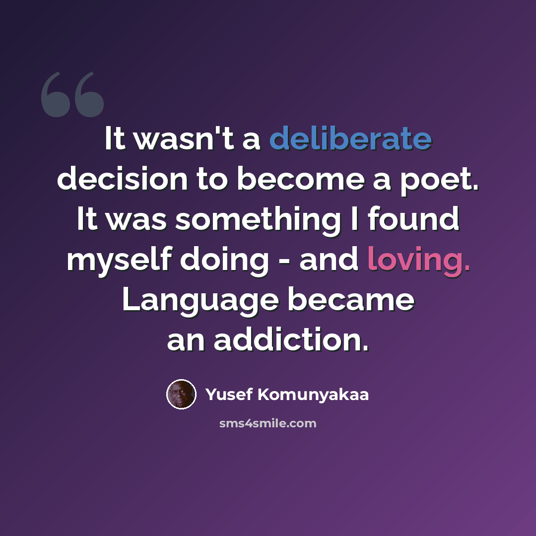 “It wasn't a deliberate decision to become a poet. It was something I found myself doing - and loving. Language became an addiction.” quote by Yusef Komunyakaa
