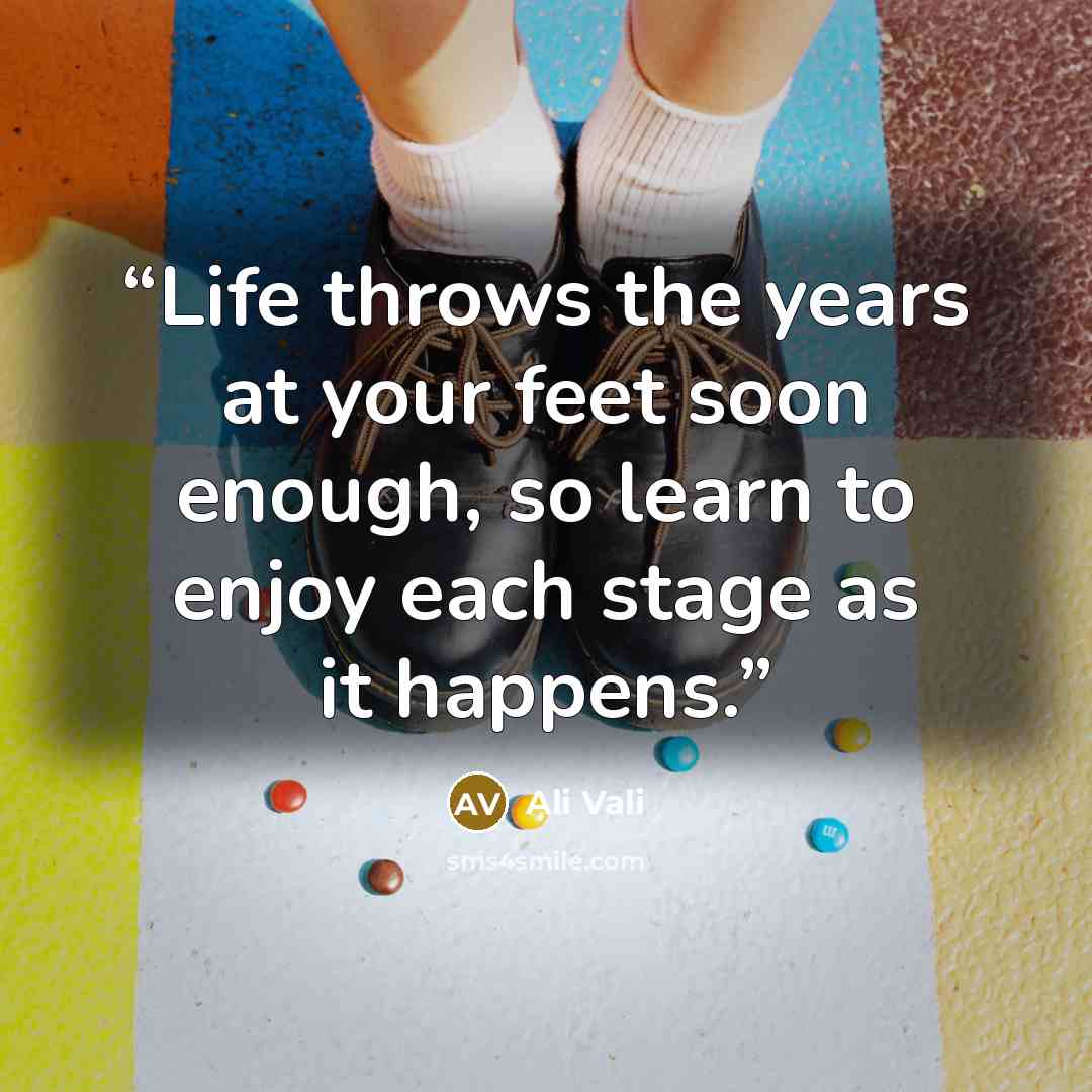 “Life throws the years at your feet soon enough, so learn to enjoy each stage as it happens.” quote by Ali Vali