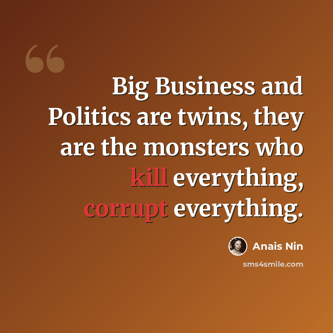“Big Business and Politics are twins, they are the monsters who kill everything, corrupt everything.” quote by Anais Nin