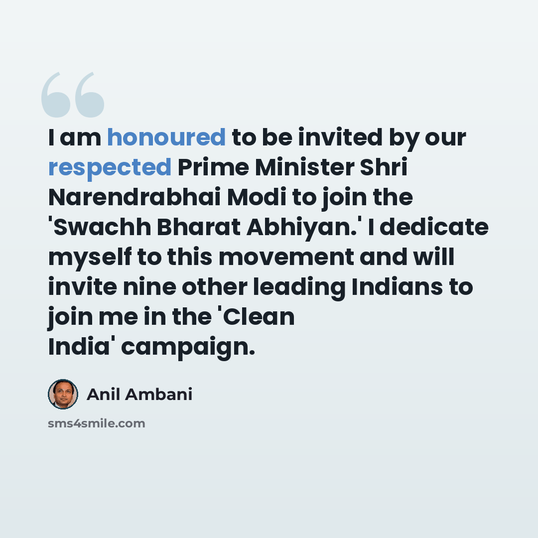 “I am honoured to be invited by our respected Prime Minister Shri Narendrabhai Modi to join the 'Swachh Bharat Abhiyan.' I dedicate myself to this movement and will invite nine other leading Indians to join me in the 'Clean India' campaign.” quote by Anil Ambani