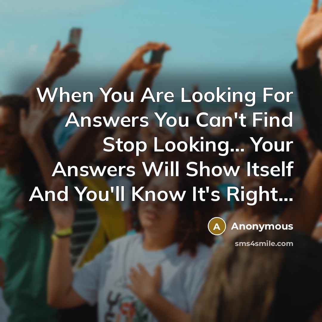“When You Are Looking For Answers You Can't Find Stop Looking… Your Answers Will Show Itself And You'll Know It's Right…” quote by Anonymous