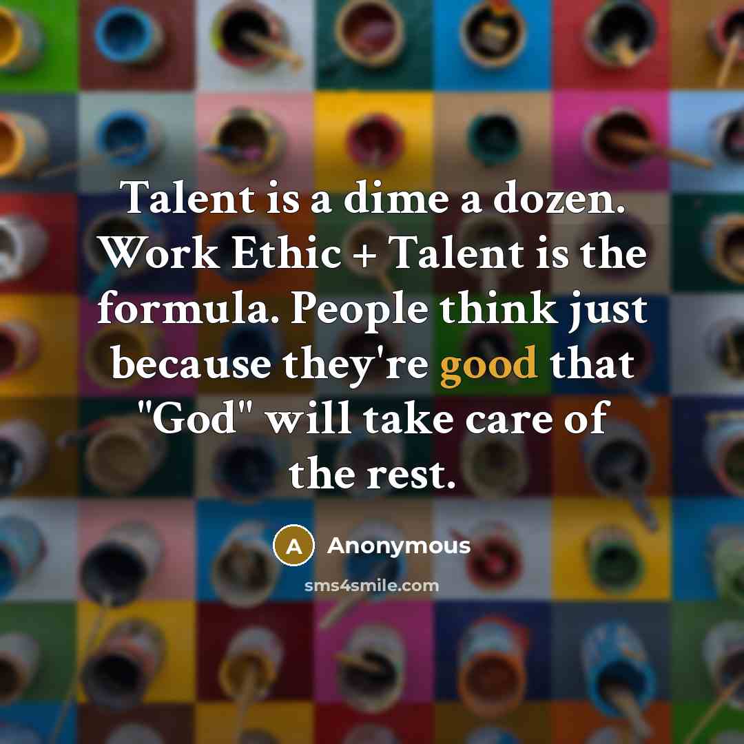 “Talent is a dime a dozen. Work Ethic + Talent is the formula. People think just because they're good that "God" will take care of the rest.” quote by Anonymous