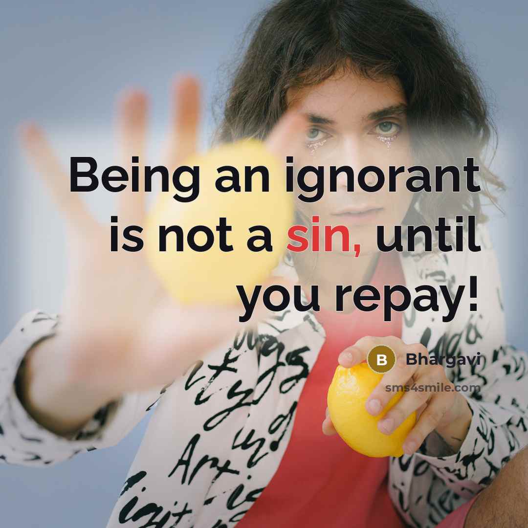 “Being an ignorant is not a sin, until you repay!” quote by Bhargavi
