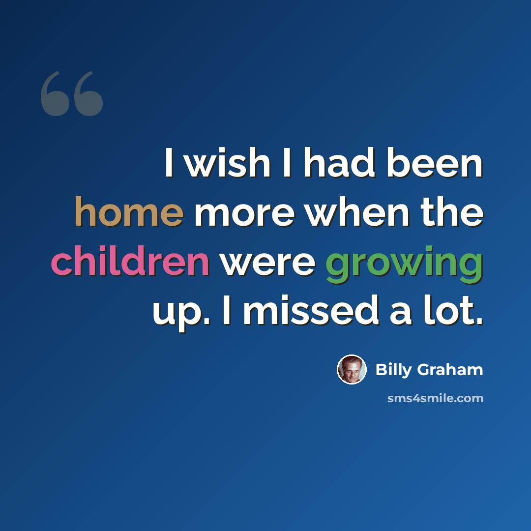“I wish I had been home more when the children were growing up. I missed a lot.” quote by Billy Graham