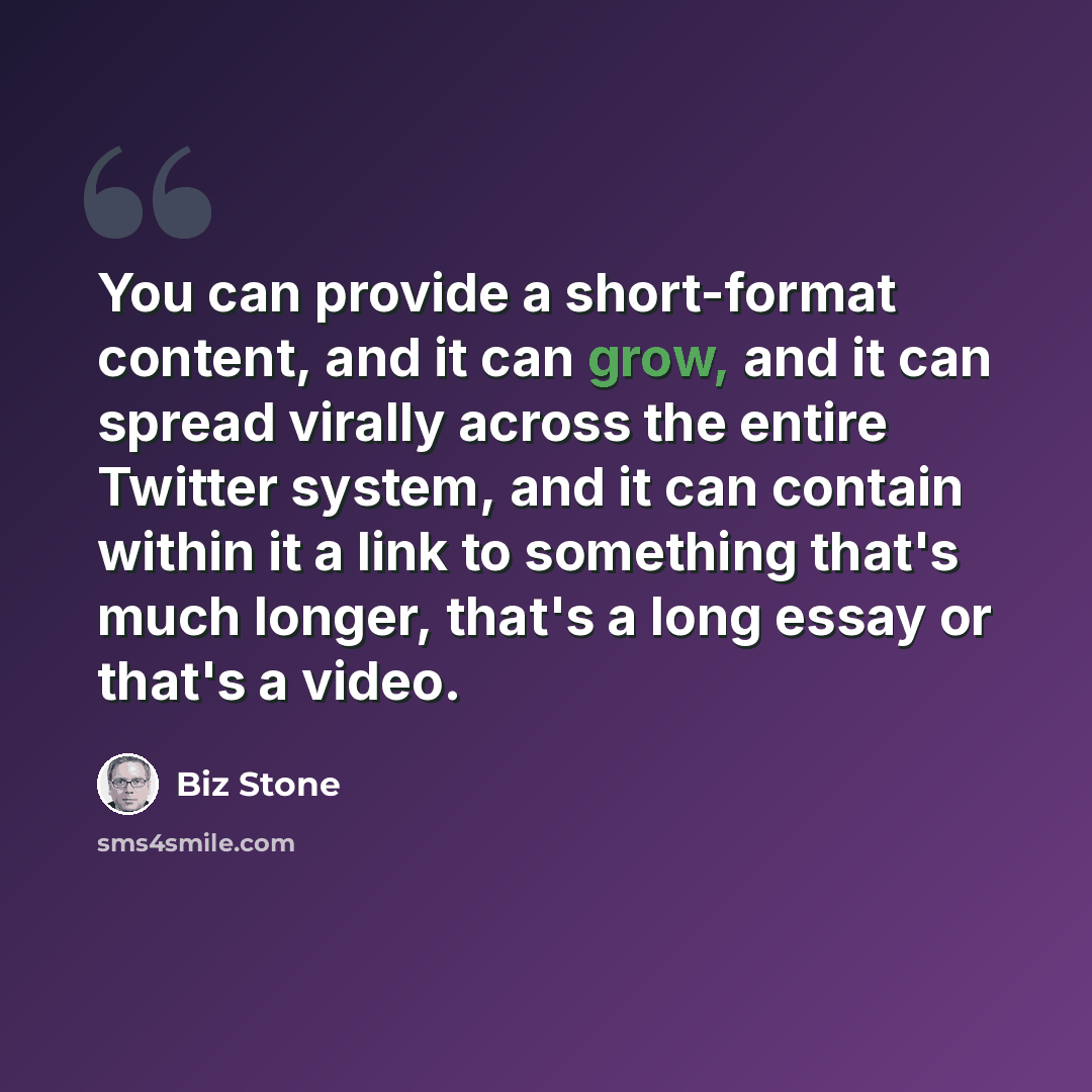 “You can provide a short-format content, and it can grow, and it can spread virally across the entire Twitter system, and it can contain within it a link to something that's much longer, that's a long essay or that's a video.” quote by Biz Stone