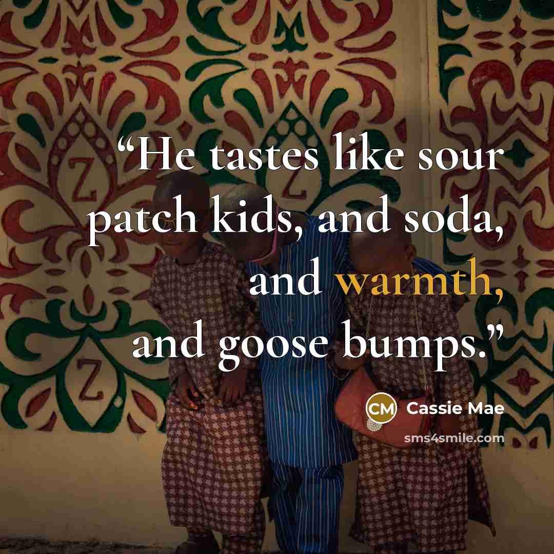 “He tastes like sour patch kids, and soda, and warmth, and goose bumps.” quote by Cassie Mae