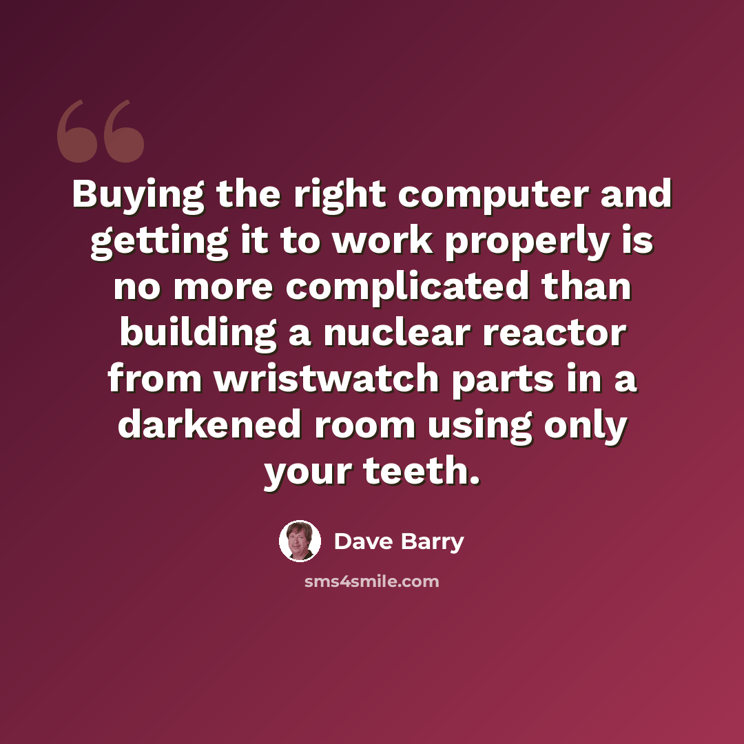 “Buying the right computer and getting it to work properly is no more complicated than building a nuclear reactor from wristwatch parts in a darkened room using only your teeth.” quote by Dave Barry