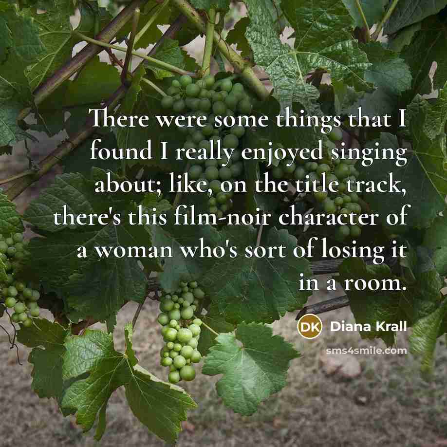 “There were some things that I found I really enjoyed singing about; like, on the title track, there's this film-noir character of a woman who's sort of losing it in a room.” quote by Diana Krall