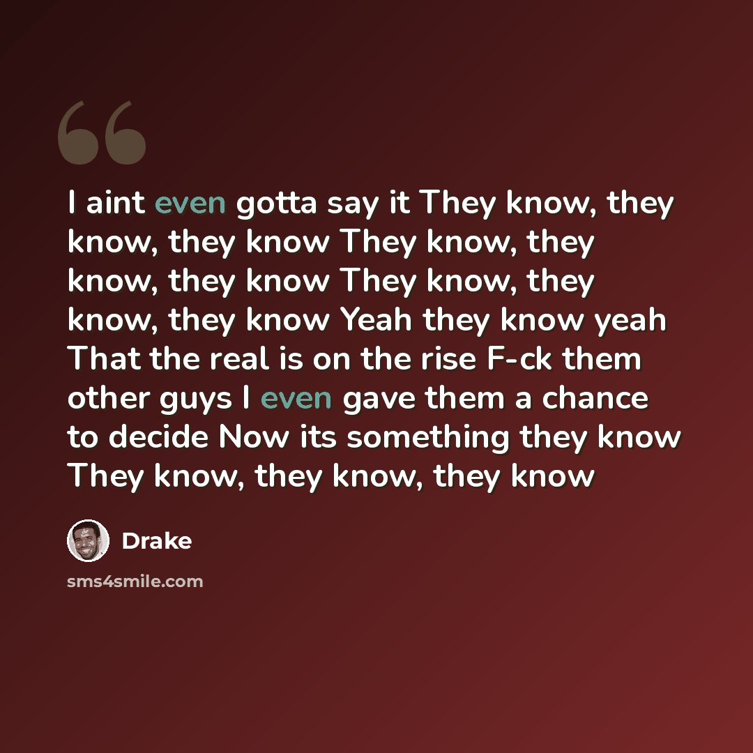 “I aint even gotta say it They know, they know, they know They know, they know, they know They know, they know, they know Yeah they know yeah That the real is on the rise F-ck them other guys I even gave them a chance to decide Now its something they know They know, they know, they know” quote by Drake