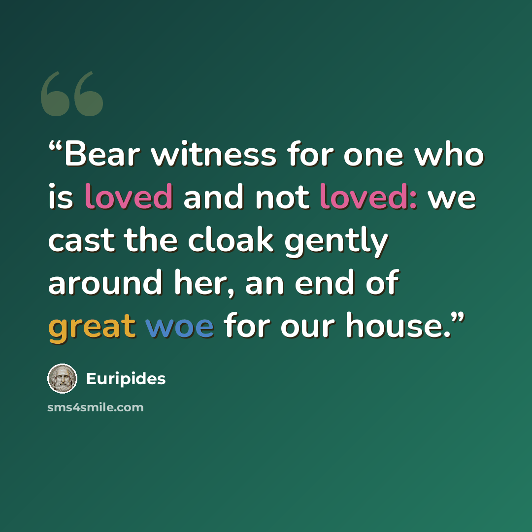 “Bear witness for one who is loved and not loved: we cast the cloak gently around her, an end of great woe for our house.” quote by Euripides