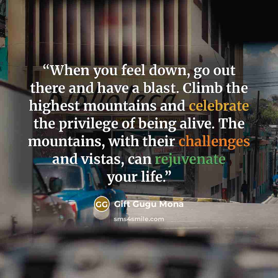 “When you feel down, go out there and have a blast. Climb the highest mountains and celebrate the privilege of being alive. The mountains, with their challenges and vistas, can rejuvenate your life.” quote by Gift Gugu Mona