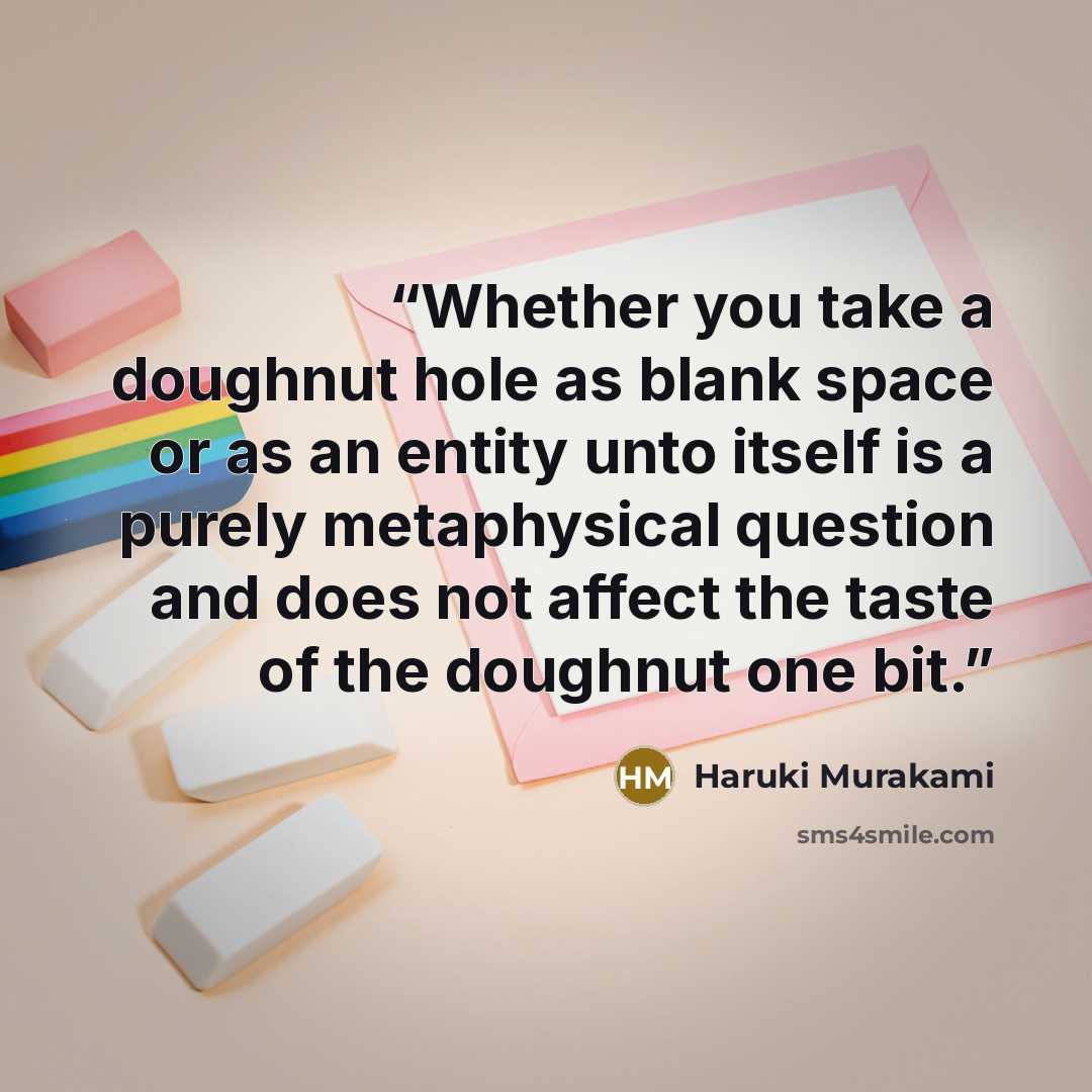 “Whether you take a doughnut hole as blank space or as an entity unto itself is a purely metaphysical question and does not affect the taste of the doughnut one bit.” quote by Haruki Murakami