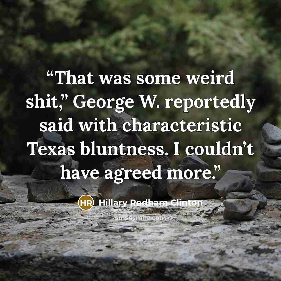 “That was some weird shit,” George W. reportedly said with characteristic Texas bluntness. I couldn’t have agreed more.” quote by Hillary Rodham Clinton