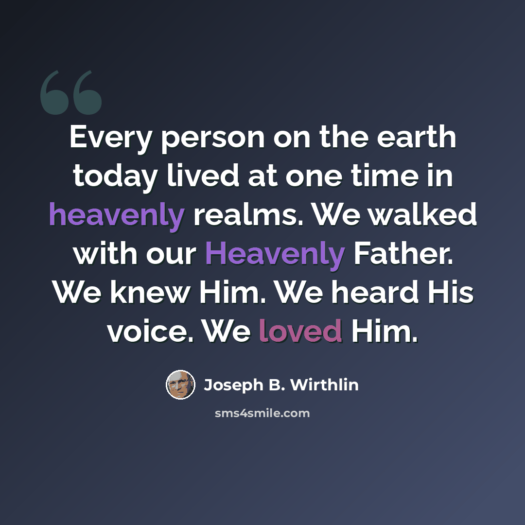 “Every person on the earth today lived at one time in heavenly realms. We walked with our Heavenly Father. We knew Him. We heard His voice. We loved Him.” quote by Joseph B. Wirthlin