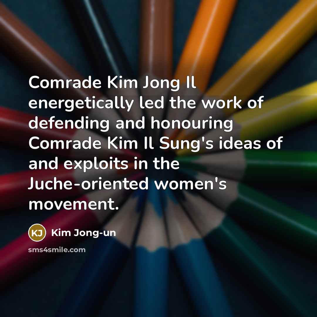 “Comrade Kim Jong Il energetically led the work of defending and honouring Comrade Kim Il Sung's ideas of and exploits in the Juche-oriented women's movement.” quote by Kim Jong-un