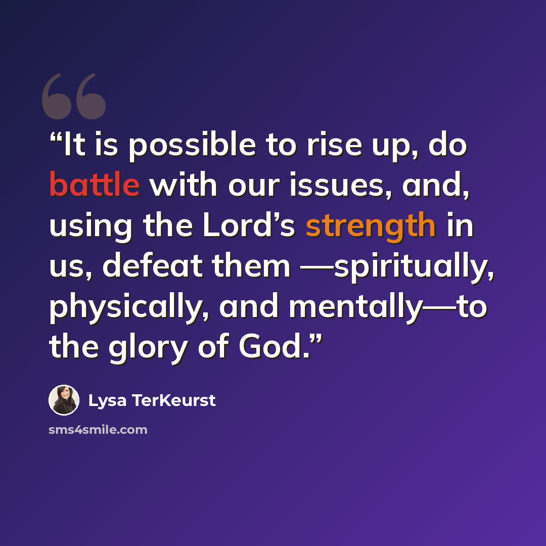 “It is possible to rise up, do battle with our issues, and, using the Lord’s strength in us, defeat them —spiritually, physically, and mentally—to the glory of God.” quote by Lysa TerKeurst