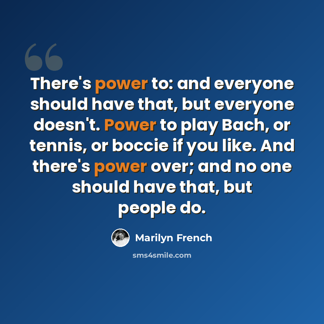 “There's power to: and everyone should have that, but everyone doesn't. Power to play Bach, or tennis, or boccie if you like. And there's power over; and no one should have that, but people do.” quote by Marilyn French