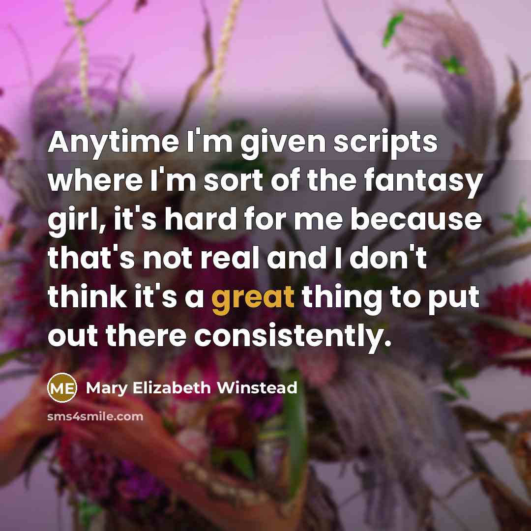 “Anytime I'm given scripts where I'm sort of the fantasy girl, it's hard for me because that's not real and I don't think it's a great thing to put out there consistently.” quote by Mary Elizabeth Winstead
