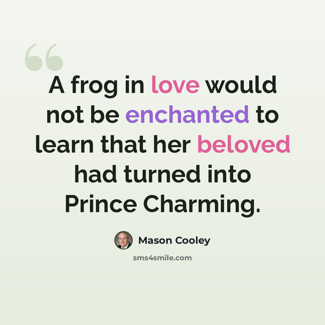 “A frog in love would not be enchanted to learn that her beloved had turned into Prince Charming.” quote by Mason Cooley