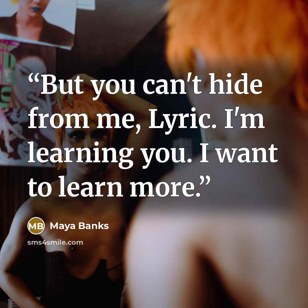 “But you can't hide from me, Lyric. I'm learning you. I want to learn more.” quote by Maya Banks