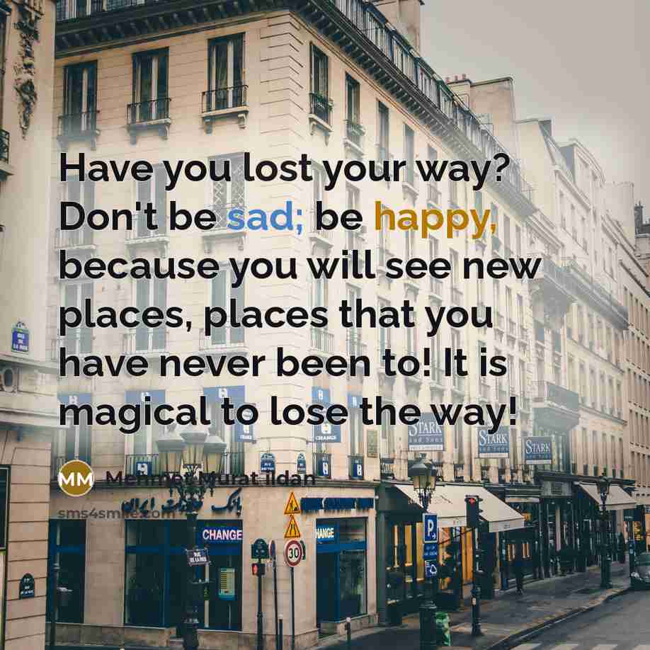 “Have you lost your way? Don't be sad; be happy, because you will see new places, places that you have never been to! It is magical to lose the way!” quote by Mehmet Murat Ildan