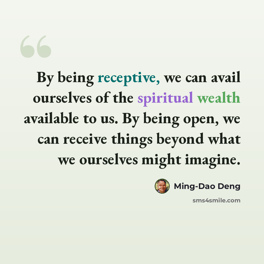 “By being receptive, we can avail ourselves of the spiritual wealth available to us. By being open, we can receive things beyond what we ourselves might imagine.” quote by Ming-Dao Deng
