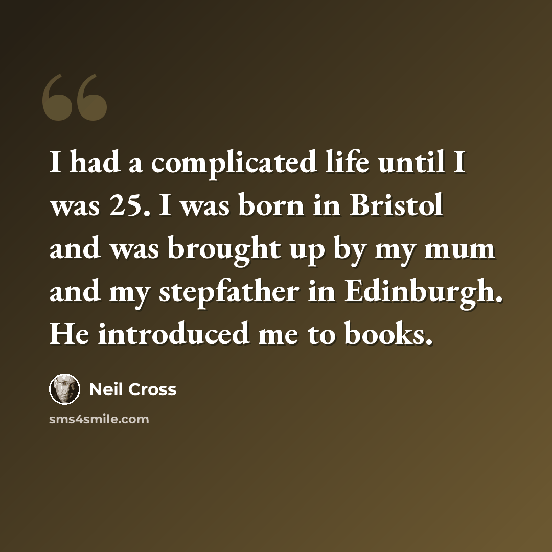 “I had a complicated life until I was 25. I was born in Bristol and was brought up by my mum and my stepfather in Edinburgh. He introduced me to books.” quote by Neil Cross