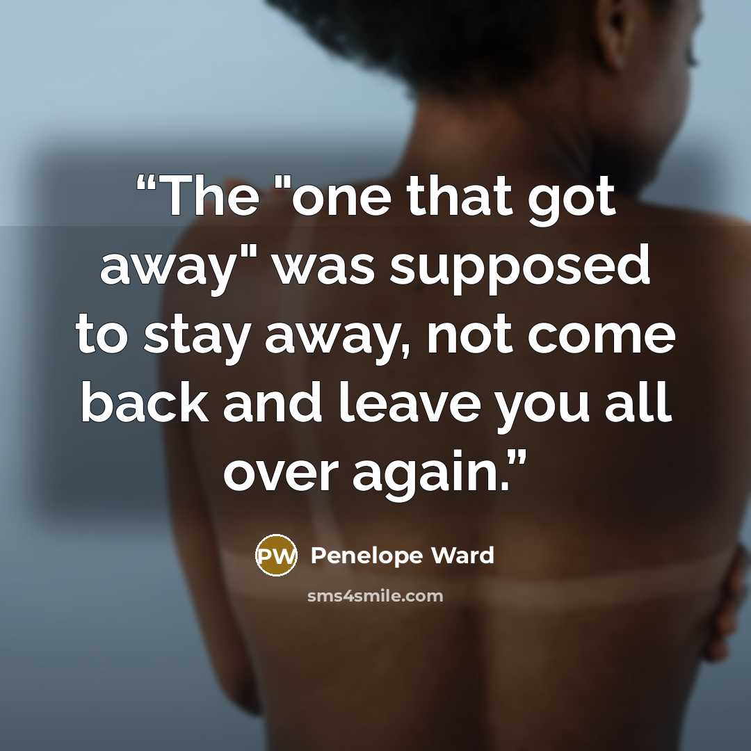 “The "one that got away" was supposed to stay away, not come back and leave you all over again.” quote by Penelope Ward