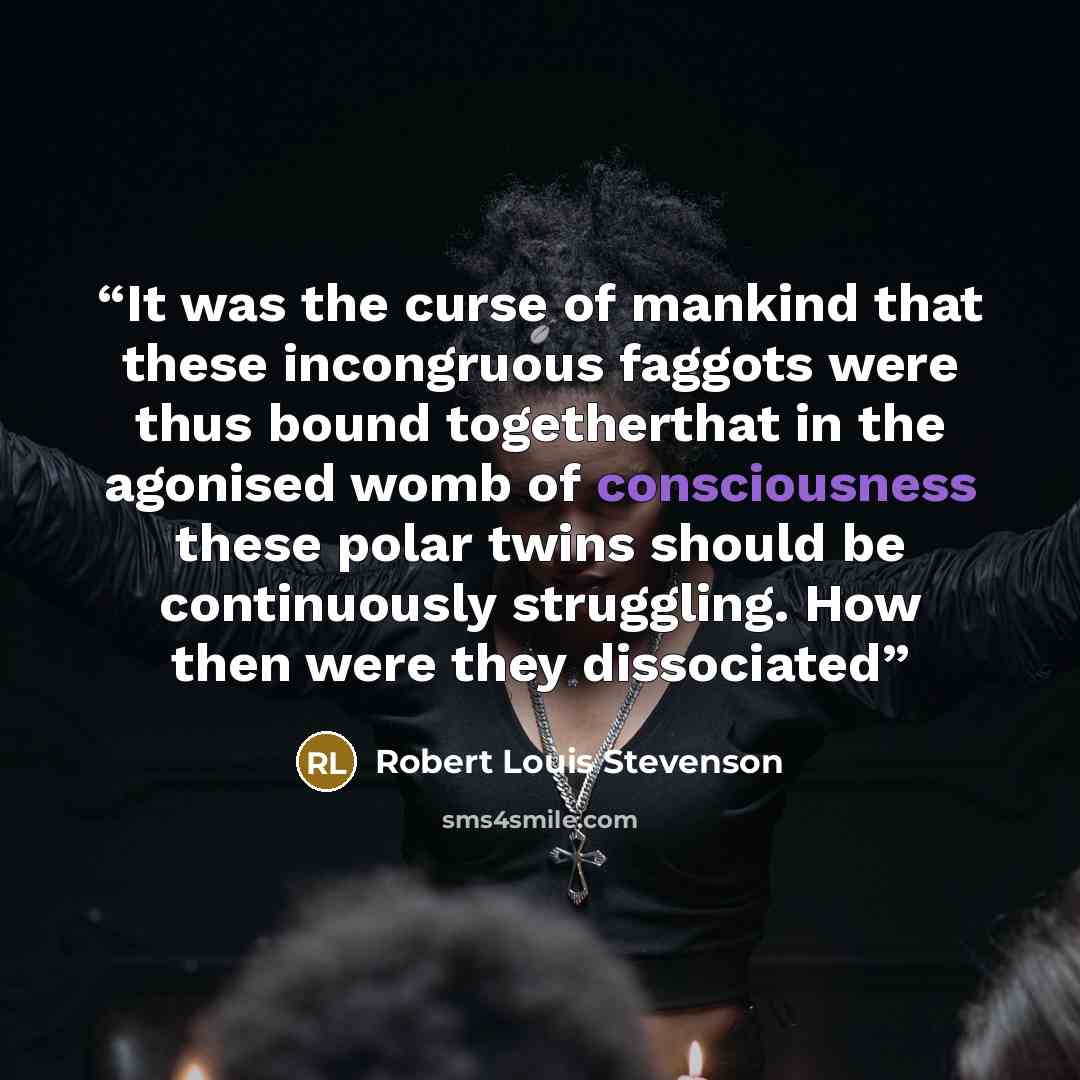 “It was the curse of mankind that these incongruous faggots were thus bound togetherthat in the agonised womb of consciousness these polar twins should be continuously struggling. How then were they dissociated” quote by Robert Louis Stevenson