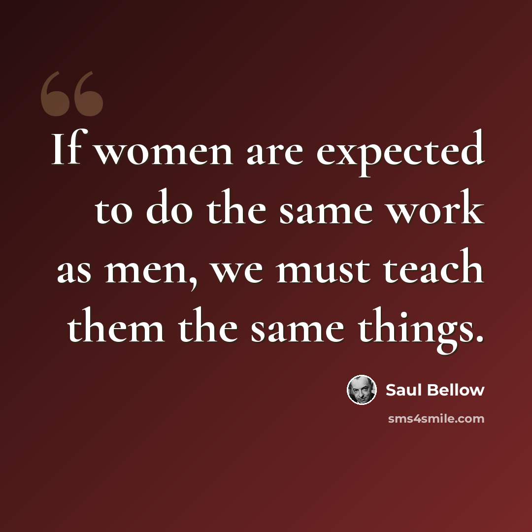 “If women are expected to do the same work as men, we must teach them the same things.” quote by Saul Bellow