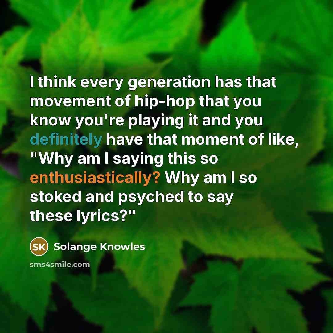 “I think every generation has that movement of hip-hop that you know you're playing it and you definitely have that moment of like, "Why am I saying this so enthusiastically? Why am I so stoked and psyched to say these lyrics?"” quote by Solange Knowles