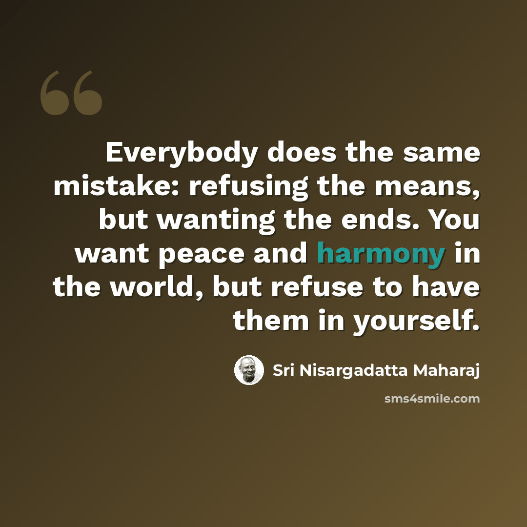 “Everybody does the same mistake: refusing the means, but wanting the ends. You want peace and harmony in the world, but refuse to have them in yourself.” quote by Sri Nisargadatta Maharaj