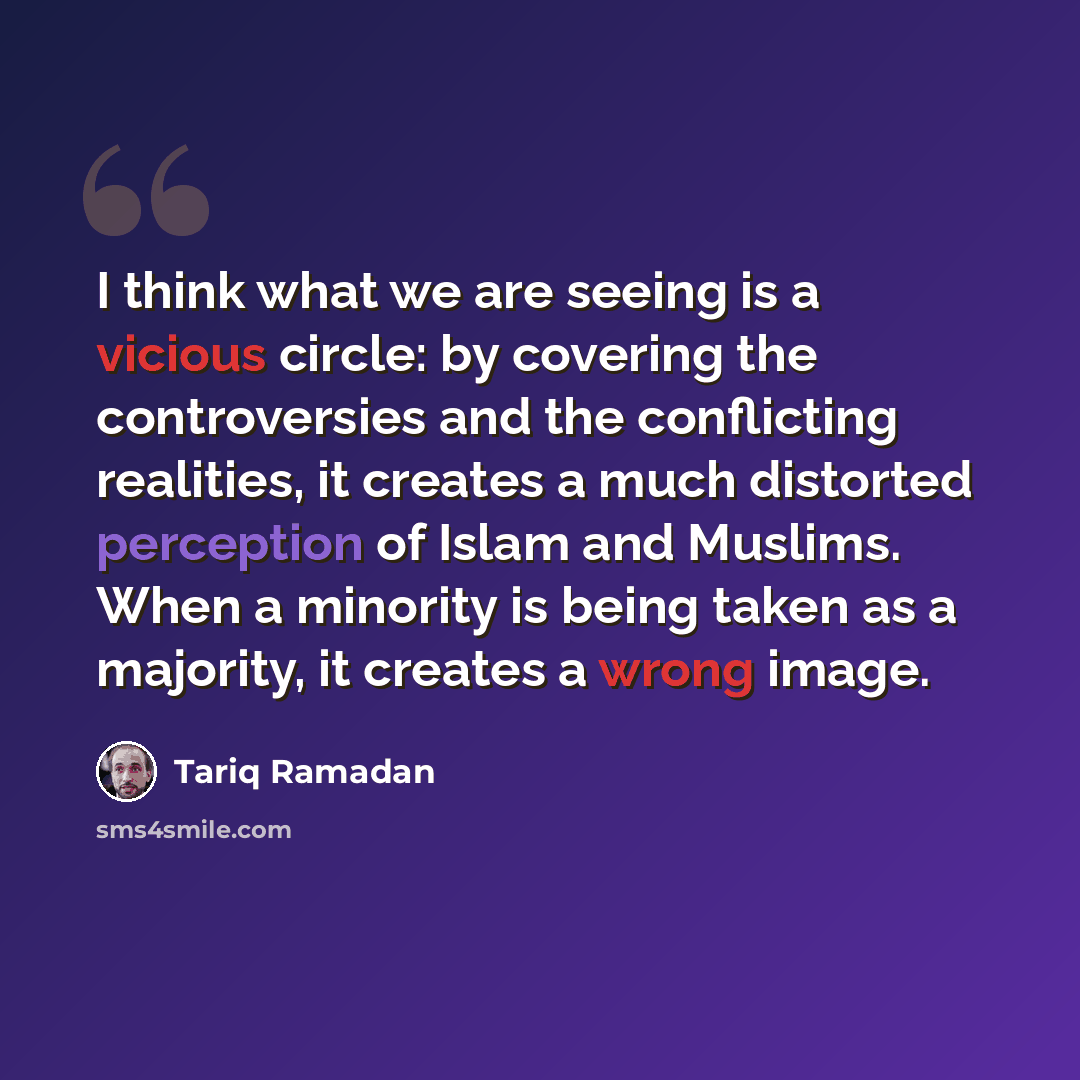 “I think what we are seeing is a vicious circle: by covering the controversies and the conflicting realities, it creates a much distorted perception of Islam and Muslims. When a minority is being taken as a majority, it creates a wrong image.” quote by Tariq Ramadan