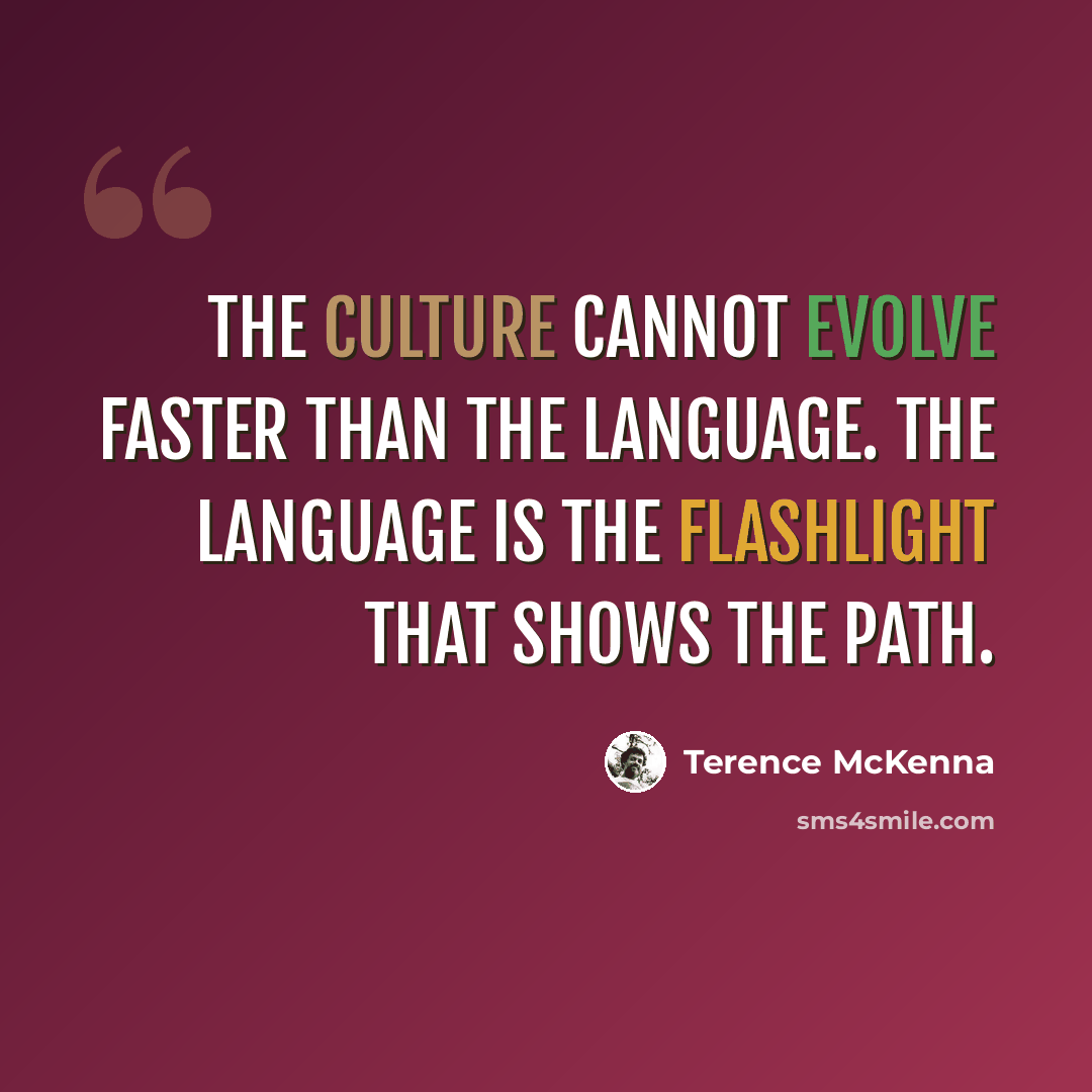 “The culture cannot evolve faster than the language. The language is the flashlight that shows the path.” quote by Terence McKenna