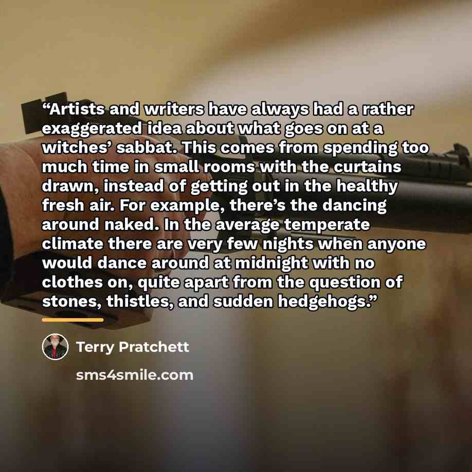 “Artists and writers have always had a rather exaggerated idea about what goes on at a witches’ sabbat. This comes from spending too much time in small rooms with the curtains drawn, instead of getting out in the healthy fresh air. For example, there’s the dancing around naked. In the average…” quote by Terry Pratchett