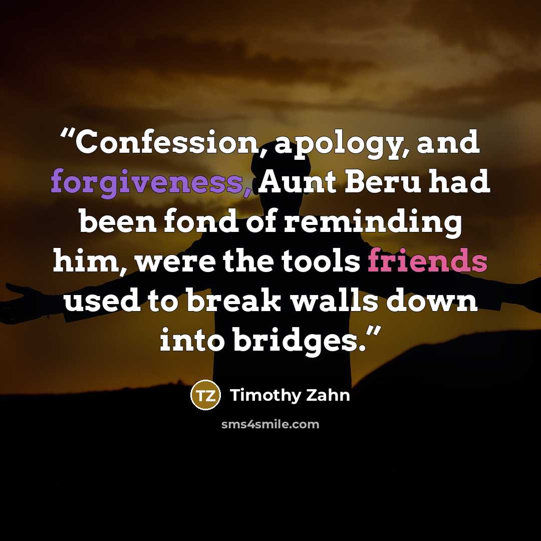“Confession, apology, and forgiveness, Aunt Beru had been fond of reminding him, were the tools friends used to break walls down into bridges.” quote by Timothy Zahn