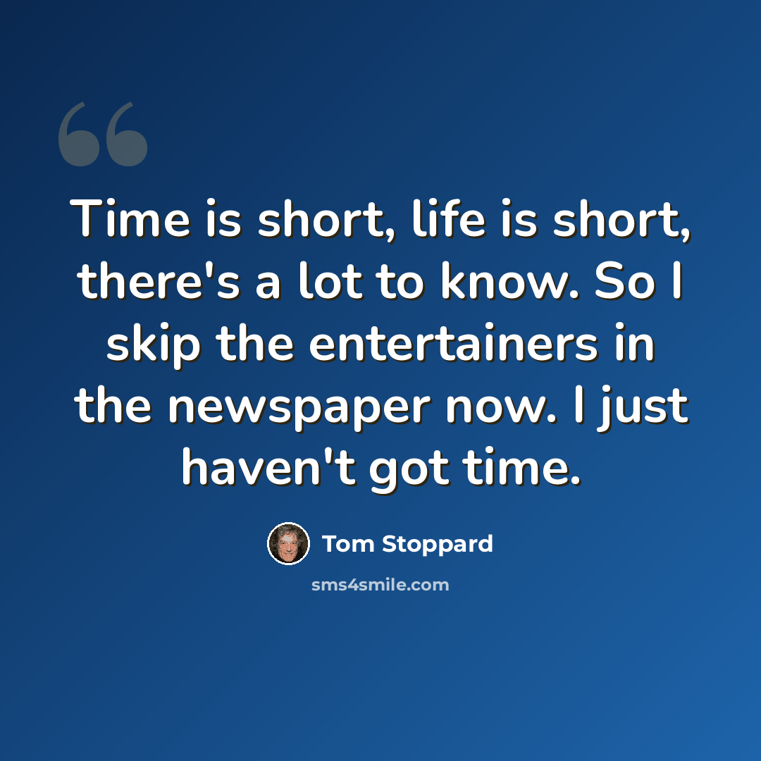 “Time is short, life is short, there's a lot to know. So I skip the entertainers in the newspaper now. I just haven't got time.” quote by Tom Stoppard