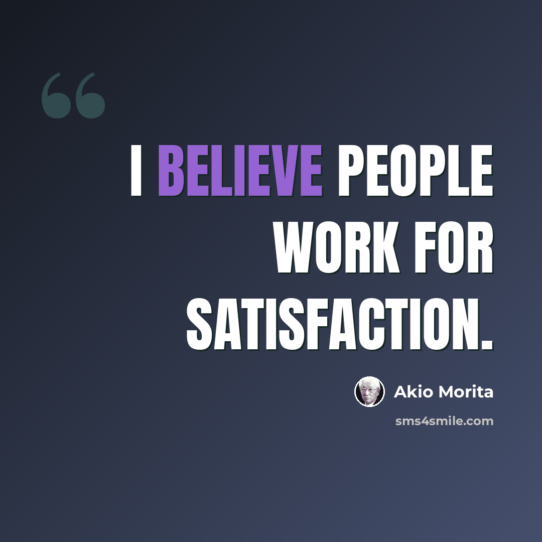 “I believe people work for satisfaction.” quote by Akio Morita