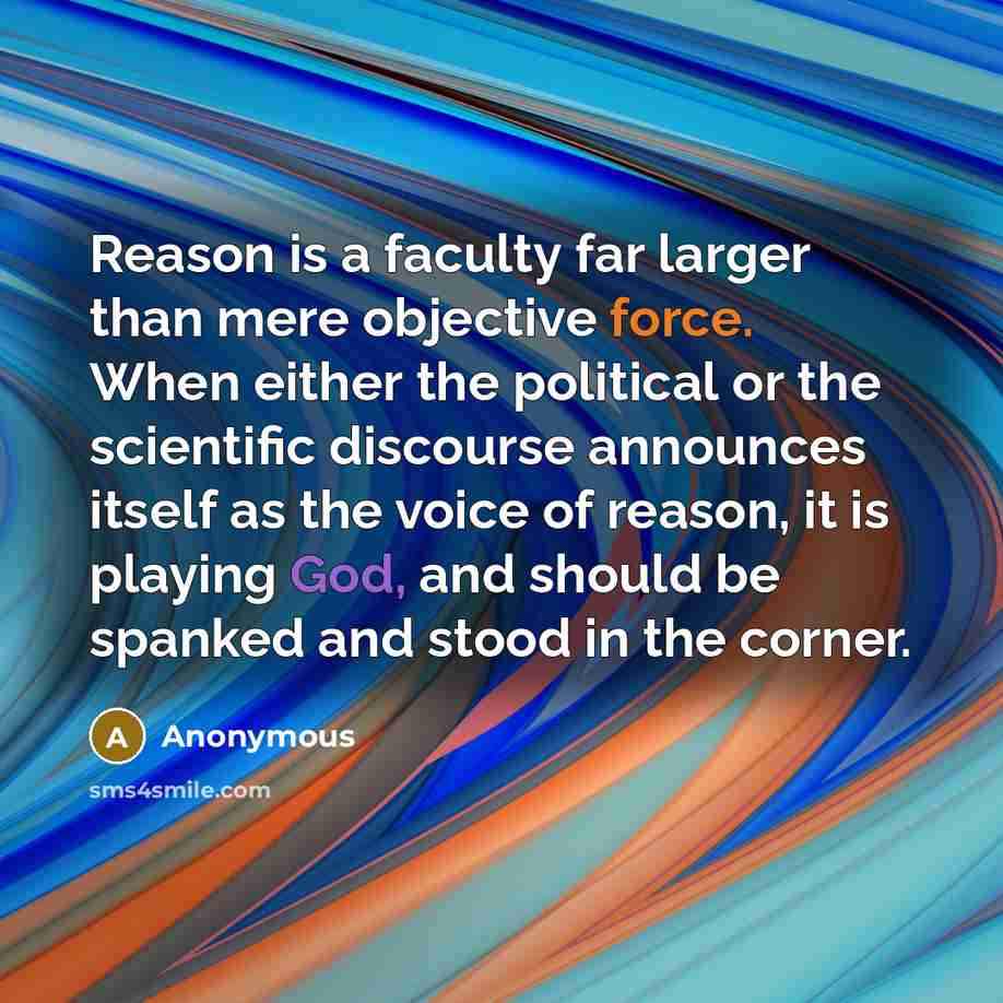 “Reason is a faculty far larger than mere objective force. When either the political or the scientific discourse announces itself as the voice of reason, it is playing God, and should be spanked and stood in the corner.” quote by Anonymous