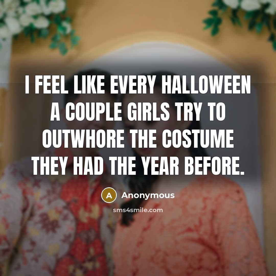 “I feel like every Halloween a couple girls try to outwhore the costume they had the year before.” quote by Anonymous